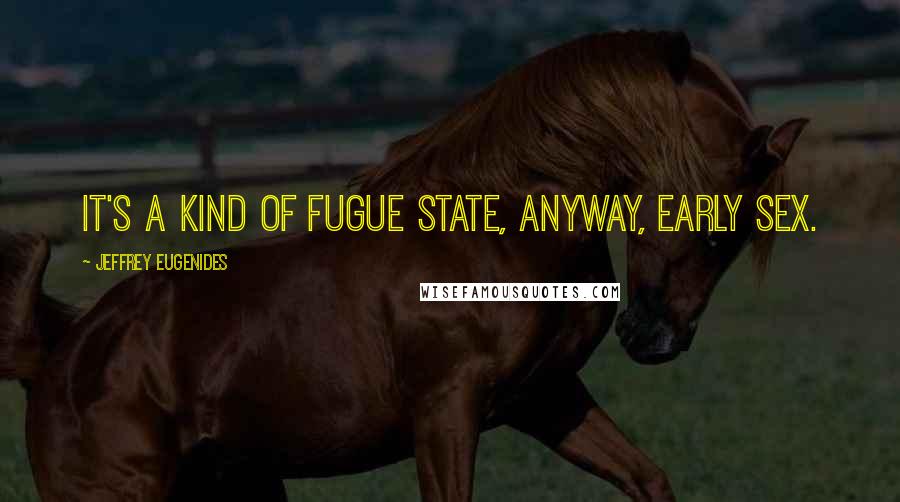 Jeffrey Eugenides Quotes: It's a kind of fugue state, anyway, early sex.