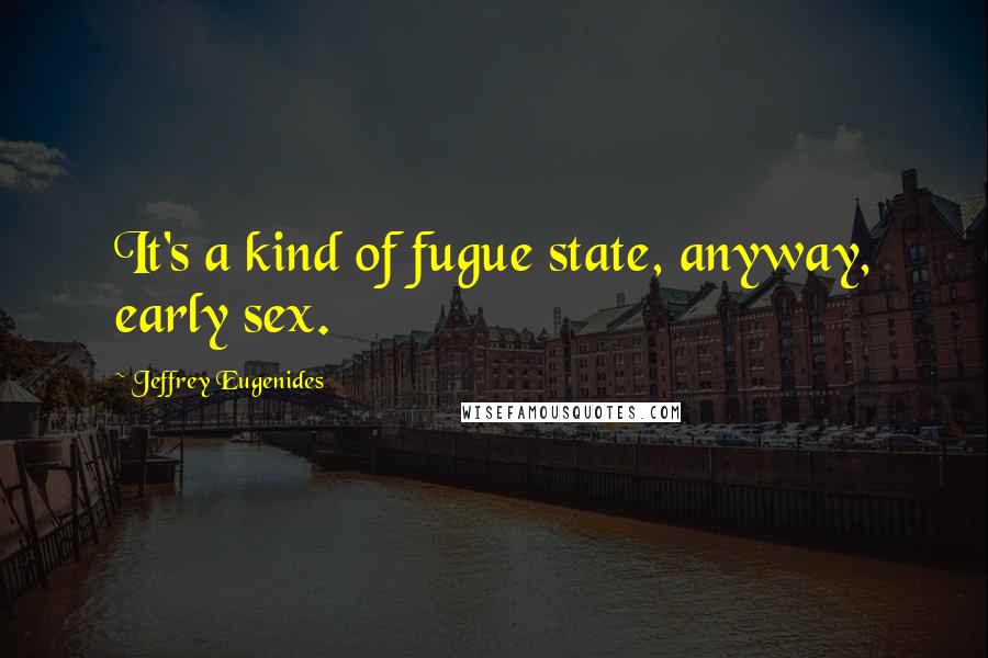 Jeffrey Eugenides Quotes: It's a kind of fugue state, anyway, early sex.