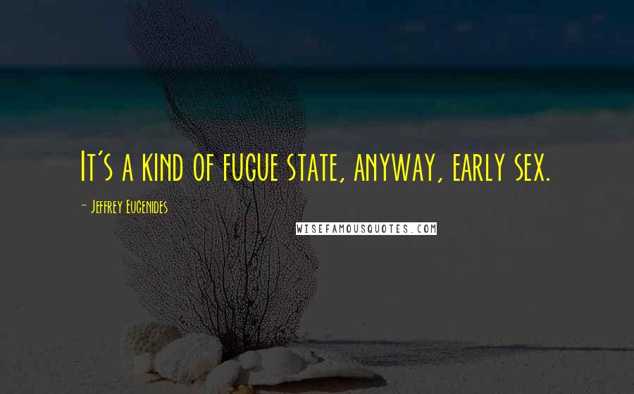 Jeffrey Eugenides Quotes: It's a kind of fugue state, anyway, early sex.