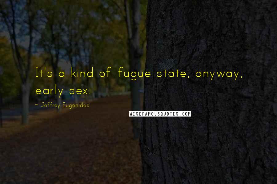 Jeffrey Eugenides Quotes: It's a kind of fugue state, anyway, early sex.