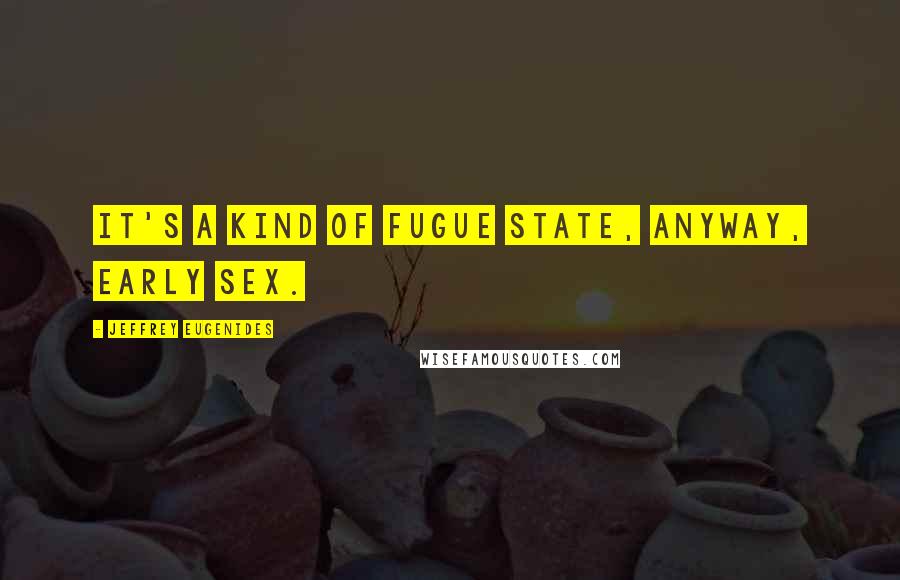 Jeffrey Eugenides Quotes: It's a kind of fugue state, anyway, early sex.