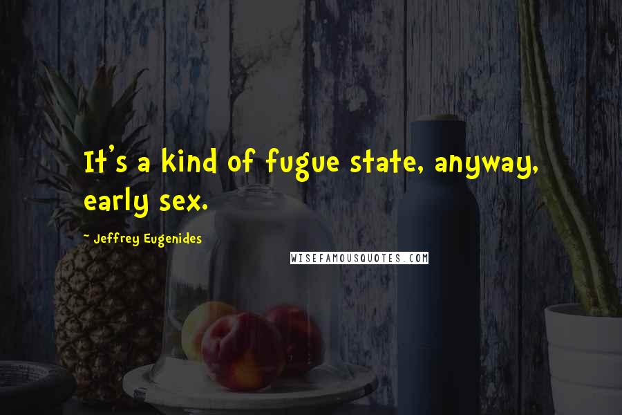 Jeffrey Eugenides Quotes: It's a kind of fugue state, anyway, early sex.