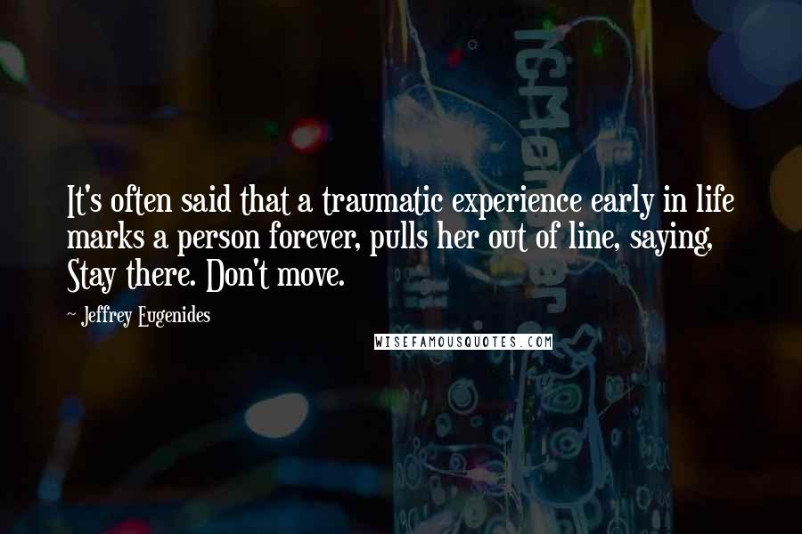 Jeffrey Eugenides Quotes: It's often said that a traumatic experience early in life marks a person forever, pulls her out of line, saying, Stay there. Don't move.
