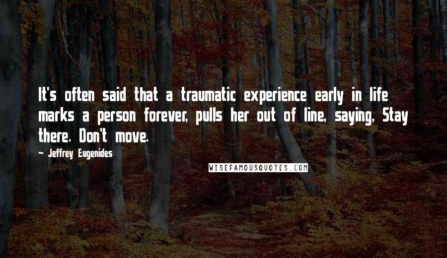 Jeffrey Eugenides Quotes: It's often said that a traumatic experience early in life marks a person forever, pulls her out of line, saying, Stay there. Don't move.