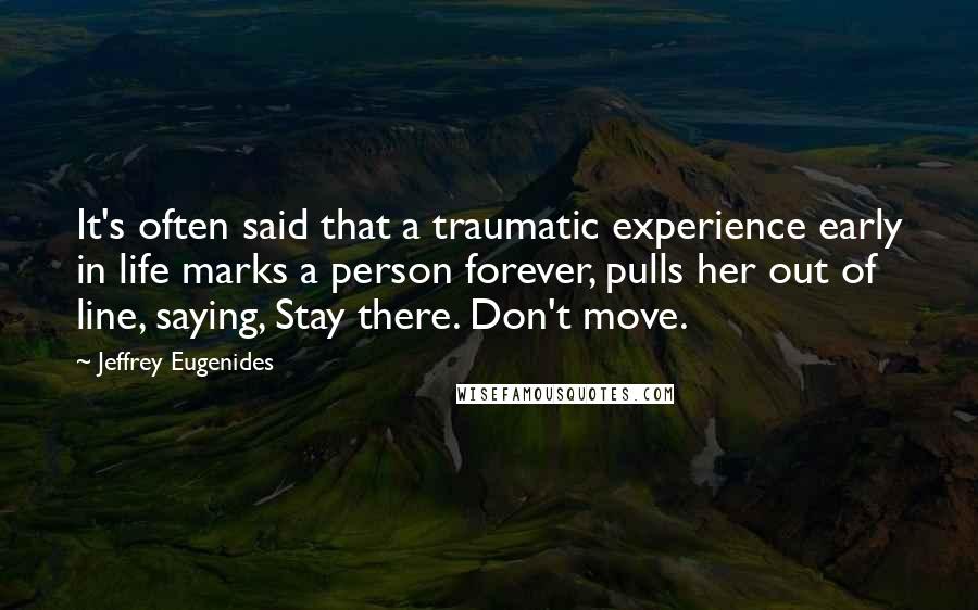 Jeffrey Eugenides Quotes: It's often said that a traumatic experience early in life marks a person forever, pulls her out of line, saying, Stay there. Don't move.