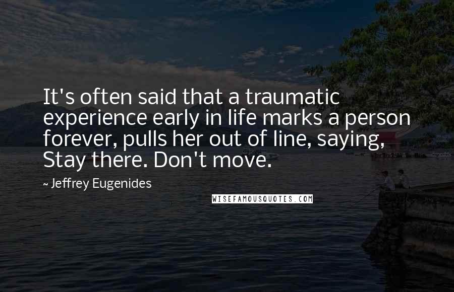 Jeffrey Eugenides Quotes: It's often said that a traumatic experience early in life marks a person forever, pulls her out of line, saying, Stay there. Don't move.