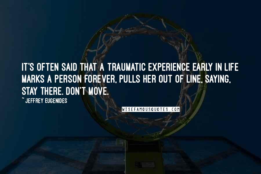 Jeffrey Eugenides Quotes: It's often said that a traumatic experience early in life marks a person forever, pulls her out of line, saying, Stay there. Don't move.