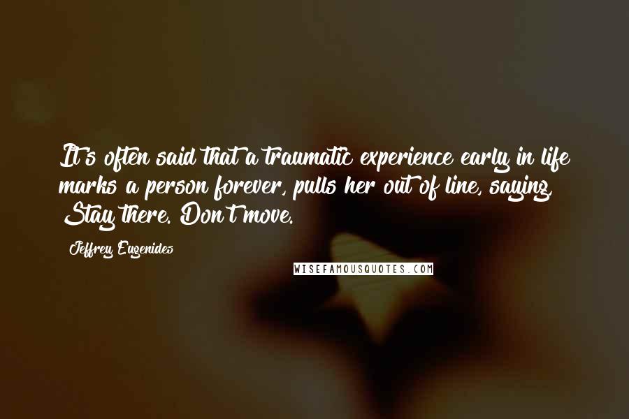 Jeffrey Eugenides Quotes: It's often said that a traumatic experience early in life marks a person forever, pulls her out of line, saying, Stay there. Don't move.