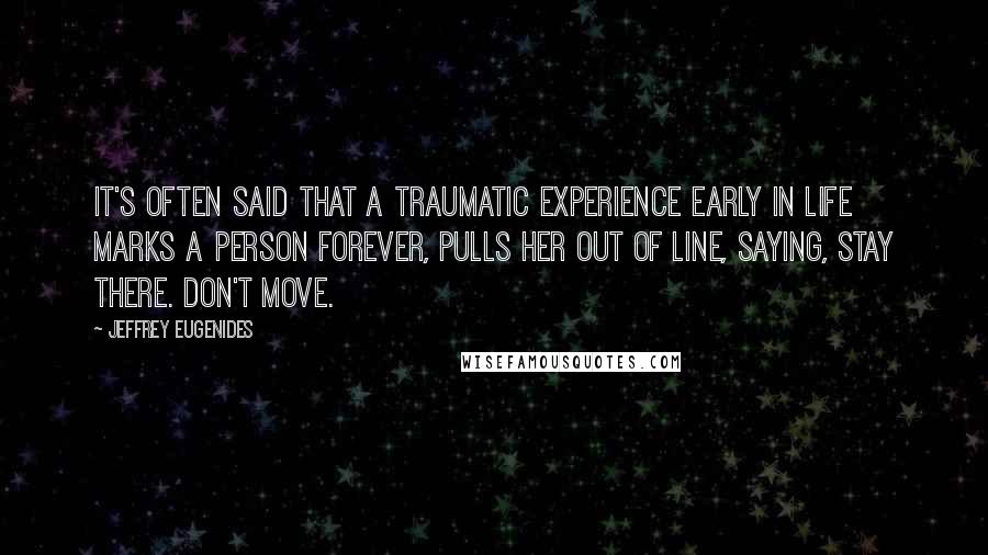 Jeffrey Eugenides Quotes: It's often said that a traumatic experience early in life marks a person forever, pulls her out of line, saying, Stay there. Don't move.