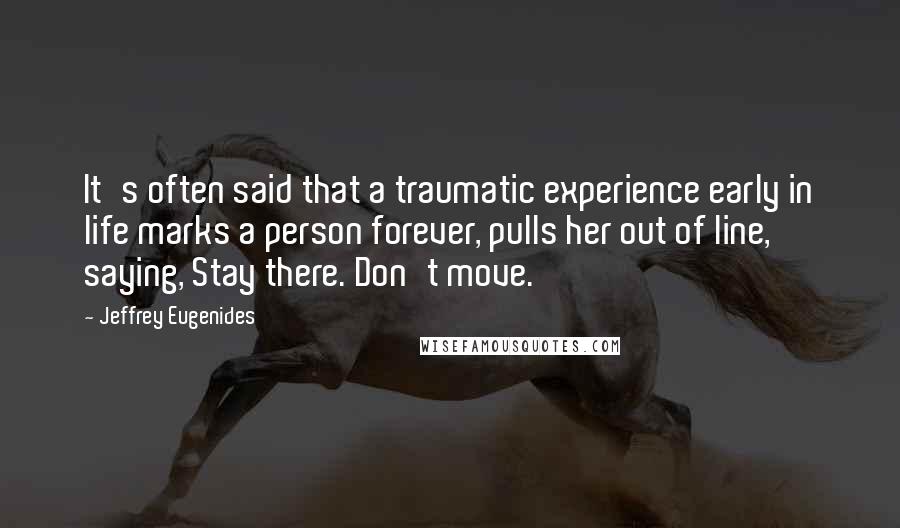 Jeffrey Eugenides Quotes: It's often said that a traumatic experience early in life marks a person forever, pulls her out of line, saying, Stay there. Don't move.