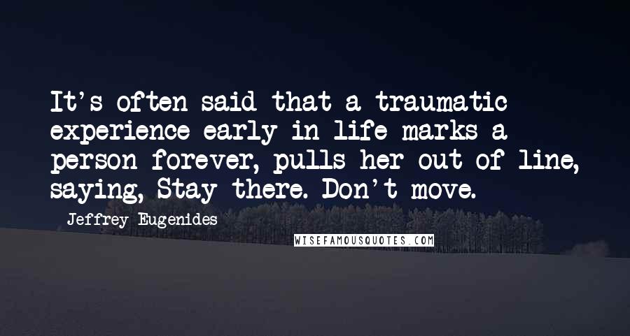 Jeffrey Eugenides Quotes: It's often said that a traumatic experience early in life marks a person forever, pulls her out of line, saying, Stay there. Don't move.