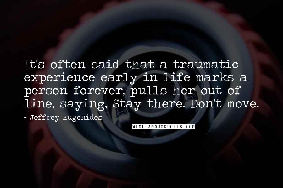 Jeffrey Eugenides Quotes: It's often said that a traumatic experience early in life marks a person forever, pulls her out of line, saying, Stay there. Don't move.