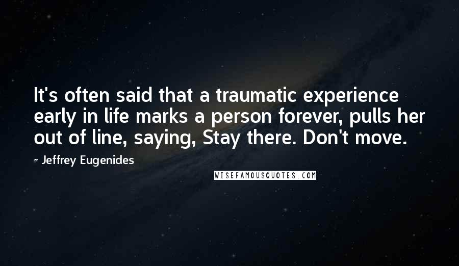 Jeffrey Eugenides Quotes: It's often said that a traumatic experience early in life marks a person forever, pulls her out of line, saying, Stay there. Don't move.