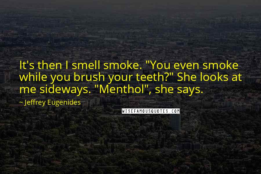 Jeffrey Eugenides Quotes: It's then I smell smoke. "You even smoke while you brush your teeth?" She looks at me sideways. "Menthol", she says.