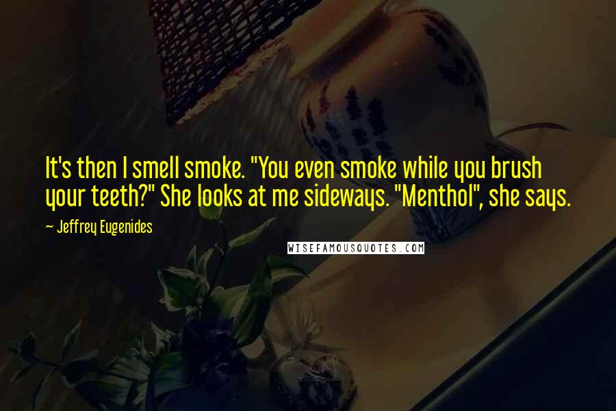 Jeffrey Eugenides Quotes: It's then I smell smoke. "You even smoke while you brush your teeth?" She looks at me sideways. "Menthol", she says.