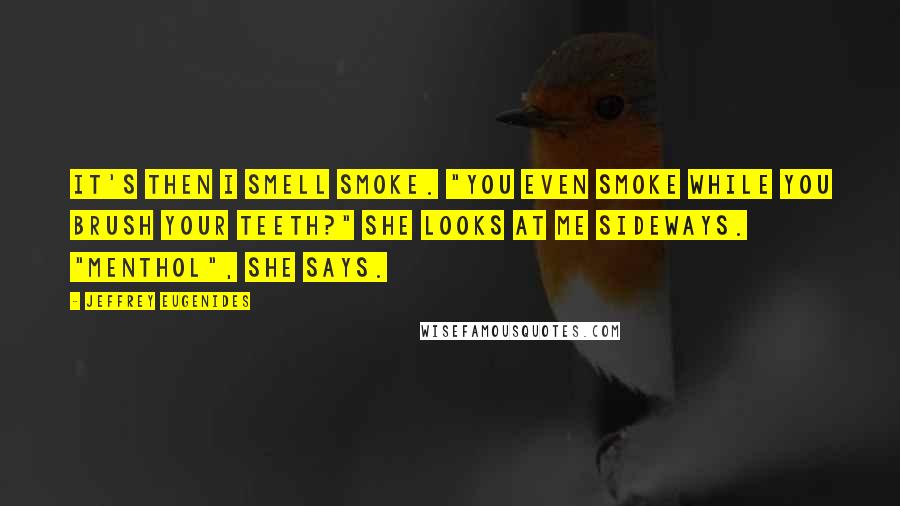 Jeffrey Eugenides Quotes: It's then I smell smoke. "You even smoke while you brush your teeth?" She looks at me sideways. "Menthol", she says.