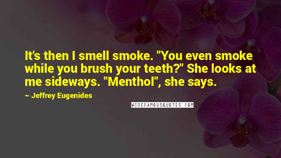 Jeffrey Eugenides Quotes: It's then I smell smoke. "You even smoke while you brush your teeth?" She looks at me sideways. "Menthol", she says.