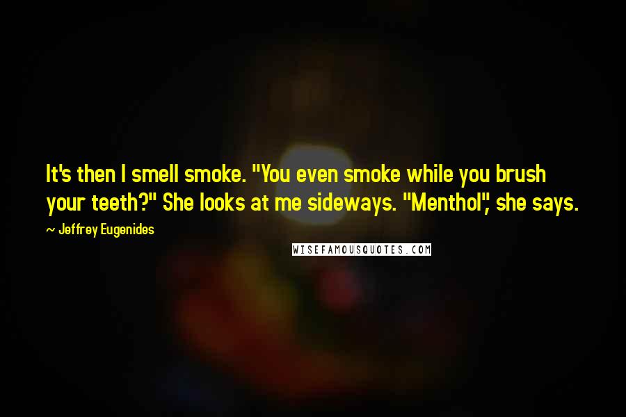 Jeffrey Eugenides Quotes: It's then I smell smoke. "You even smoke while you brush your teeth?" She looks at me sideways. "Menthol", she says.