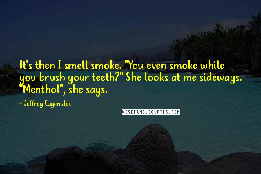 Jeffrey Eugenides Quotes: It's then I smell smoke. "You even smoke while you brush your teeth?" She looks at me sideways. "Menthol", she says.