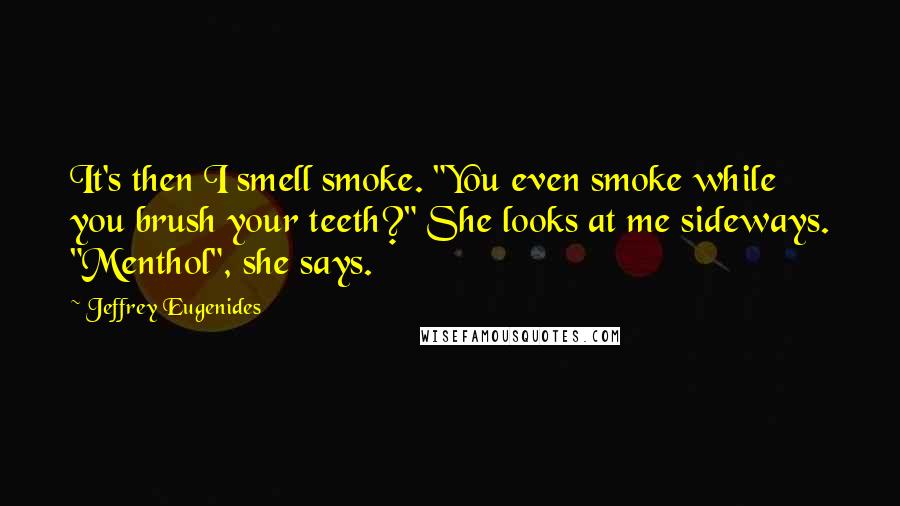 Jeffrey Eugenides Quotes: It's then I smell smoke. "You even smoke while you brush your teeth?" She looks at me sideways. "Menthol", she says.