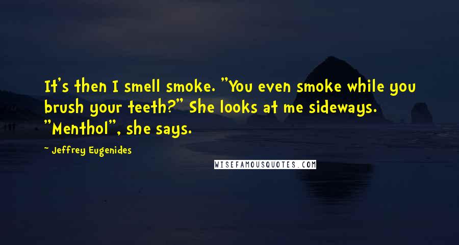 Jeffrey Eugenides Quotes: It's then I smell smoke. "You even smoke while you brush your teeth?" She looks at me sideways. "Menthol", she says.