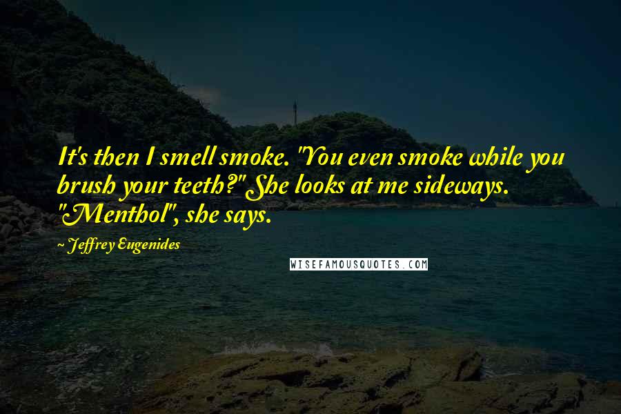 Jeffrey Eugenides Quotes: It's then I smell smoke. "You even smoke while you brush your teeth?" She looks at me sideways. "Menthol", she says.