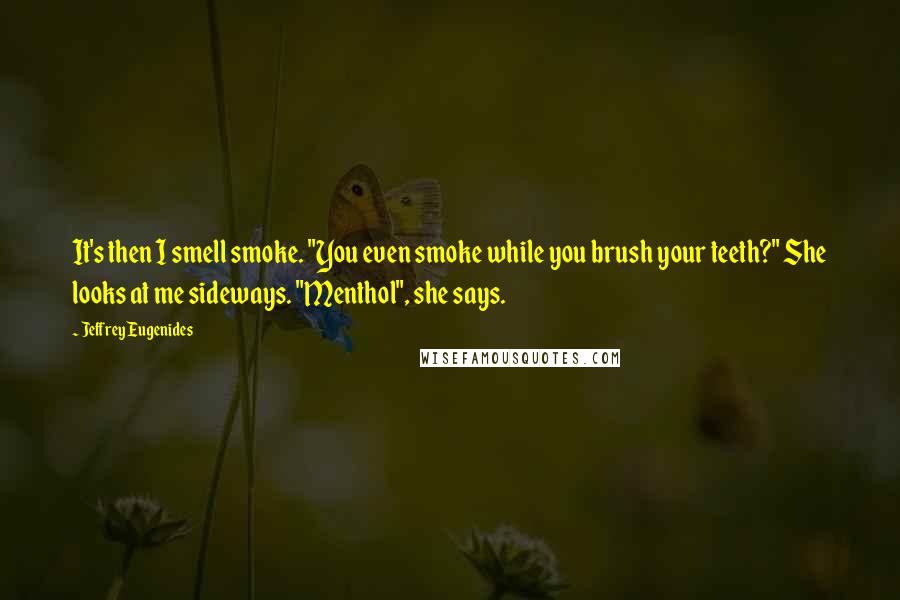 Jeffrey Eugenides Quotes: It's then I smell smoke. "You even smoke while you brush your teeth?" She looks at me sideways. "Menthol", she says.