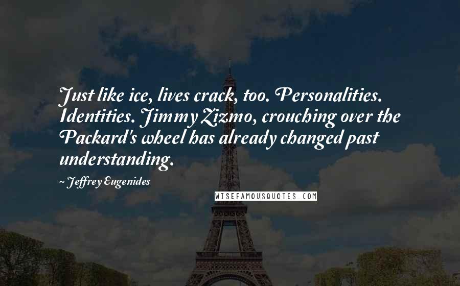 Jeffrey Eugenides Quotes: Just like ice, lives crack, too. Personalities. Identities. Jimmy Zizmo, crouching over the Packard's wheel has already changed past understanding.