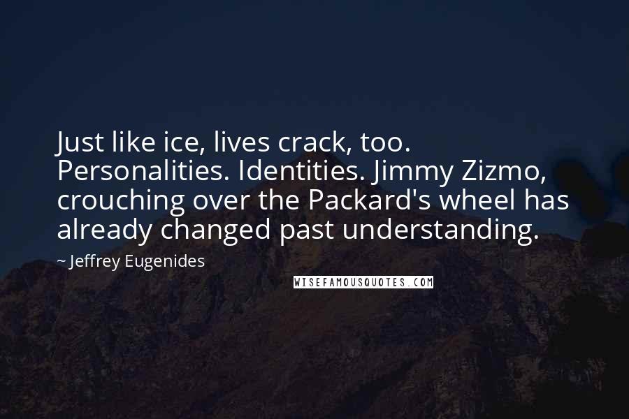 Jeffrey Eugenides Quotes: Just like ice, lives crack, too. Personalities. Identities. Jimmy Zizmo, crouching over the Packard's wheel has already changed past understanding.