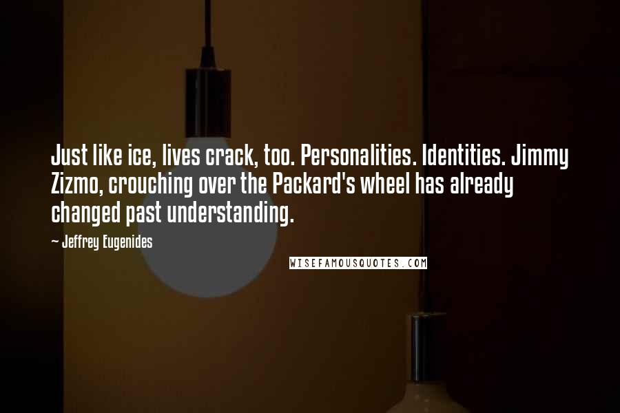 Jeffrey Eugenides Quotes: Just like ice, lives crack, too. Personalities. Identities. Jimmy Zizmo, crouching over the Packard's wheel has already changed past understanding.