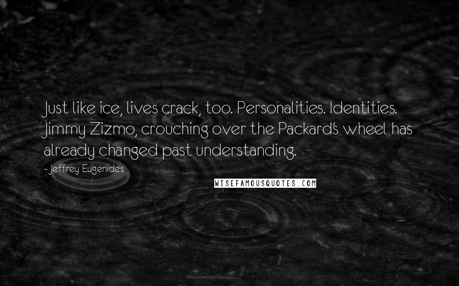 Jeffrey Eugenides Quotes: Just like ice, lives crack, too. Personalities. Identities. Jimmy Zizmo, crouching over the Packard's wheel has already changed past understanding.