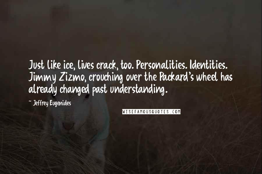 Jeffrey Eugenides Quotes: Just like ice, lives crack, too. Personalities. Identities. Jimmy Zizmo, crouching over the Packard's wheel has already changed past understanding.