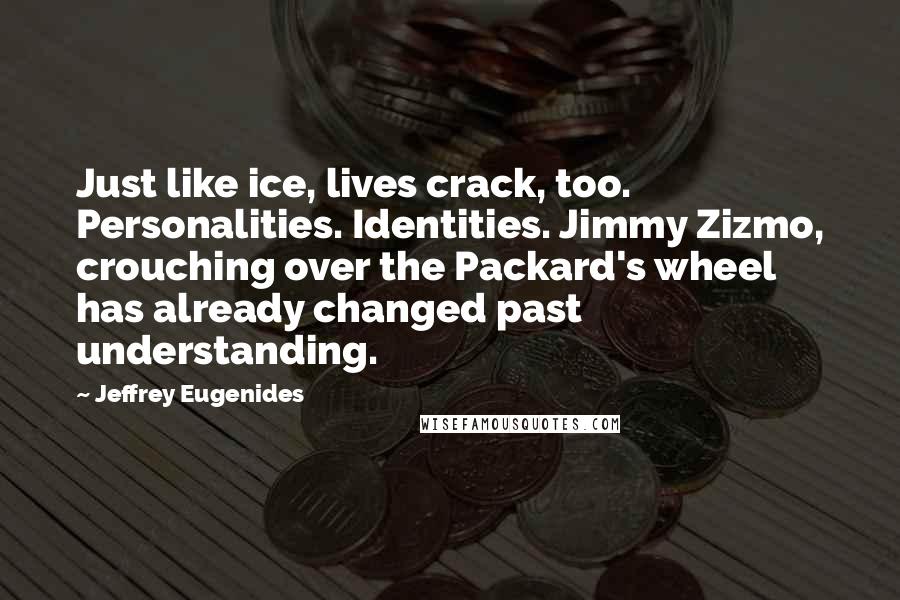 Jeffrey Eugenides Quotes: Just like ice, lives crack, too. Personalities. Identities. Jimmy Zizmo, crouching over the Packard's wheel has already changed past understanding.