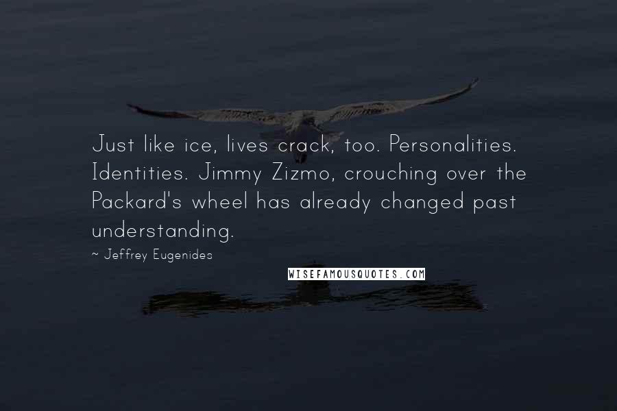 Jeffrey Eugenides Quotes: Just like ice, lives crack, too. Personalities. Identities. Jimmy Zizmo, crouching over the Packard's wheel has already changed past understanding.