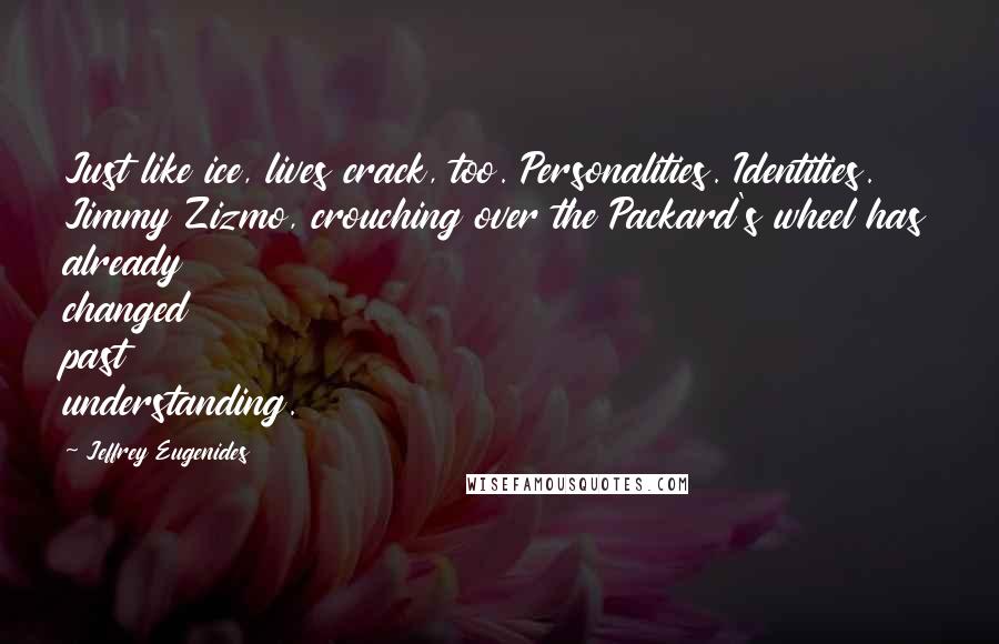 Jeffrey Eugenides Quotes: Just like ice, lives crack, too. Personalities. Identities. Jimmy Zizmo, crouching over the Packard's wheel has already changed past understanding.