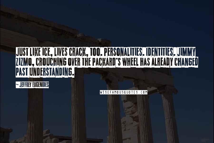 Jeffrey Eugenides Quotes: Just like ice, lives crack, too. Personalities. Identities. Jimmy Zizmo, crouching over the Packard's wheel has already changed past understanding.