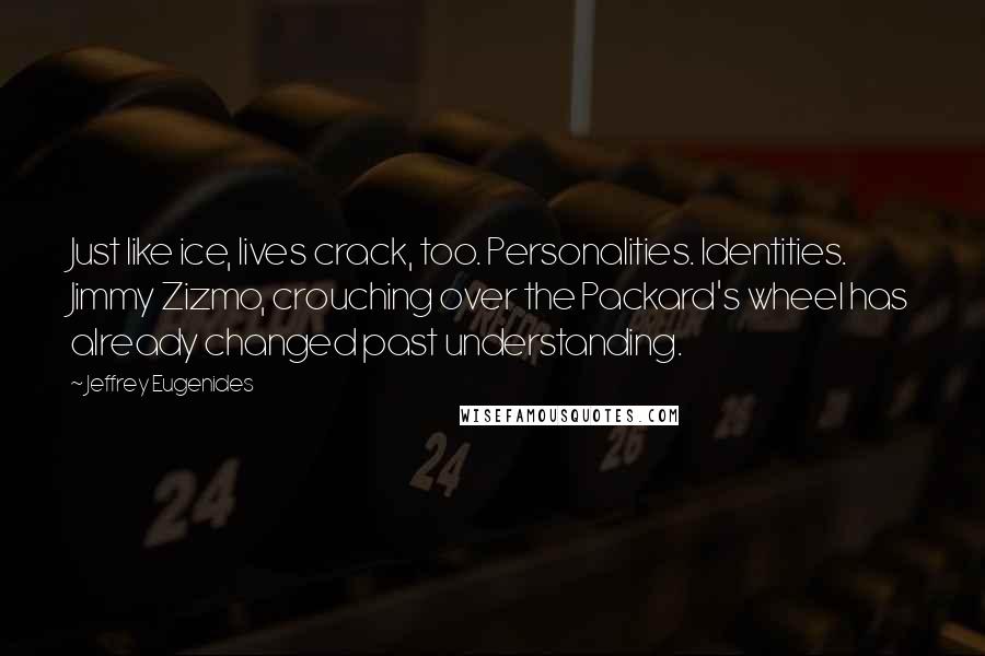 Jeffrey Eugenides Quotes: Just like ice, lives crack, too. Personalities. Identities. Jimmy Zizmo, crouching over the Packard's wheel has already changed past understanding.