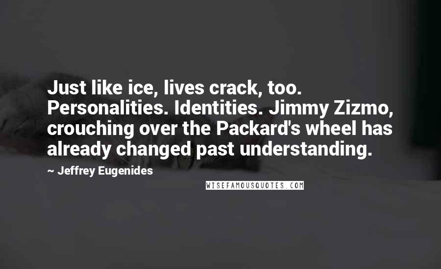 Jeffrey Eugenides Quotes: Just like ice, lives crack, too. Personalities. Identities. Jimmy Zizmo, crouching over the Packard's wheel has already changed past understanding.