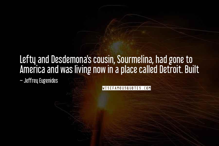 Jeffrey Eugenides Quotes: Lefty and Desdemona's cousin, Sourmelina, had gone to America and was living now in a place called Detroit. Built