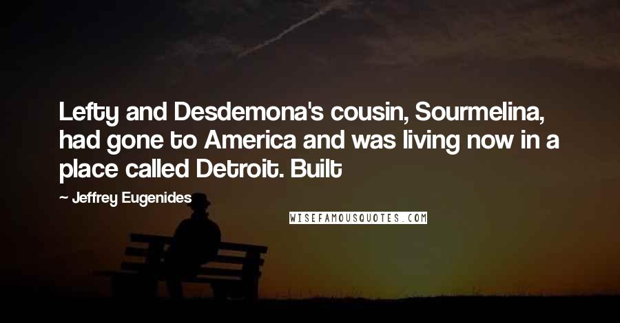 Jeffrey Eugenides Quotes: Lefty and Desdemona's cousin, Sourmelina, had gone to America and was living now in a place called Detroit. Built