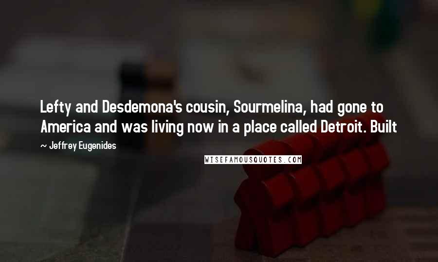 Jeffrey Eugenides Quotes: Lefty and Desdemona's cousin, Sourmelina, had gone to America and was living now in a place called Detroit. Built