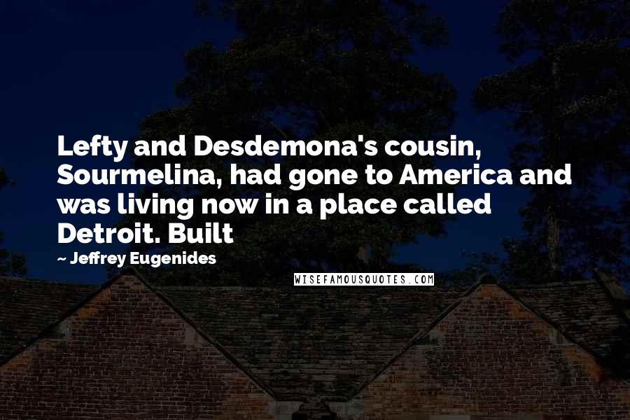 Jeffrey Eugenides Quotes: Lefty and Desdemona's cousin, Sourmelina, had gone to America and was living now in a place called Detroit. Built