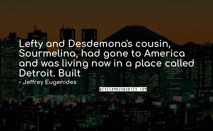 Jeffrey Eugenides Quotes: Lefty and Desdemona's cousin, Sourmelina, had gone to America and was living now in a place called Detroit. Built