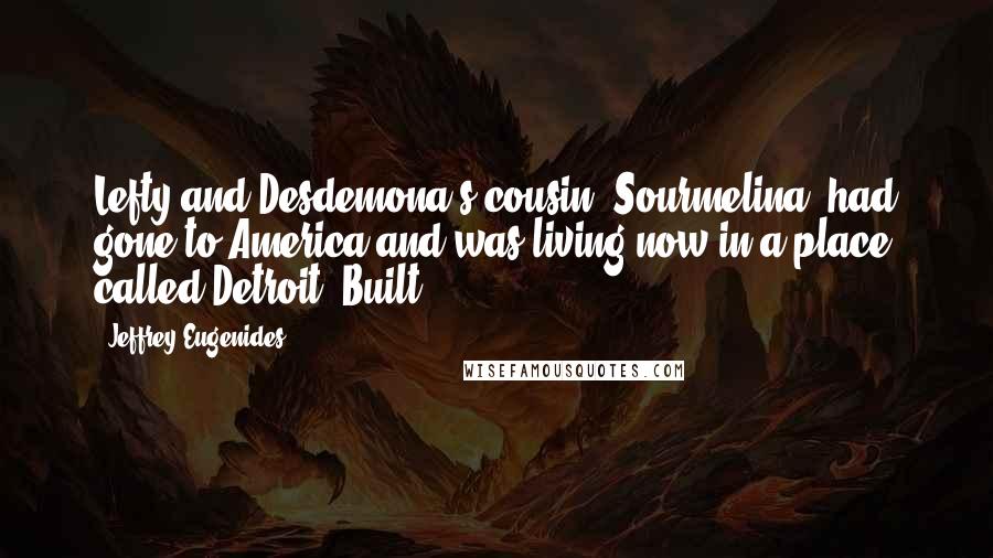 Jeffrey Eugenides Quotes: Lefty and Desdemona's cousin, Sourmelina, had gone to America and was living now in a place called Detroit. Built