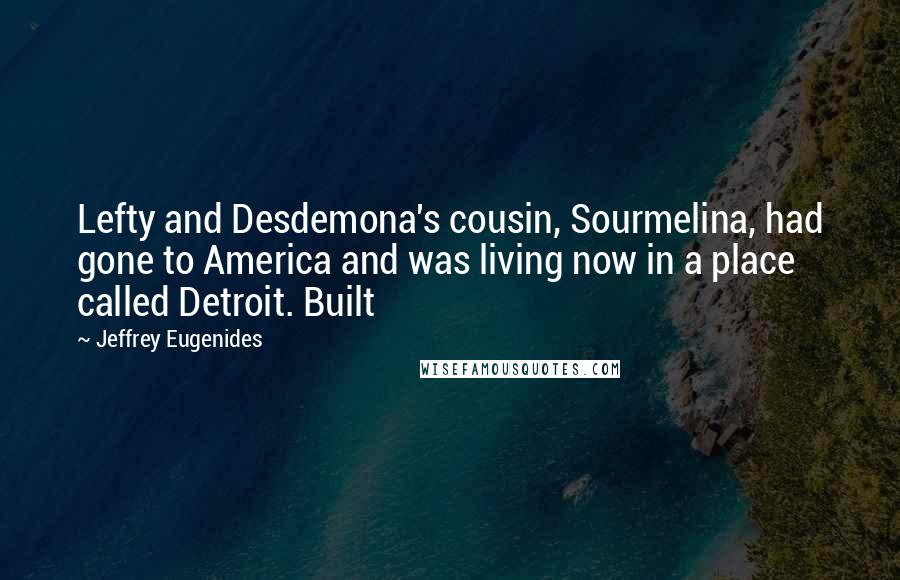 Jeffrey Eugenides Quotes: Lefty and Desdemona's cousin, Sourmelina, had gone to America and was living now in a place called Detroit. Built