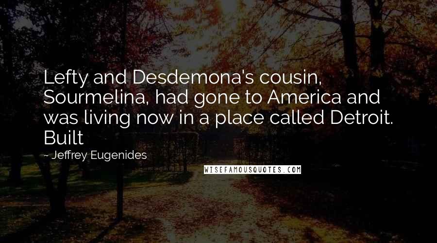 Jeffrey Eugenides Quotes: Lefty and Desdemona's cousin, Sourmelina, had gone to America and was living now in a place called Detroit. Built