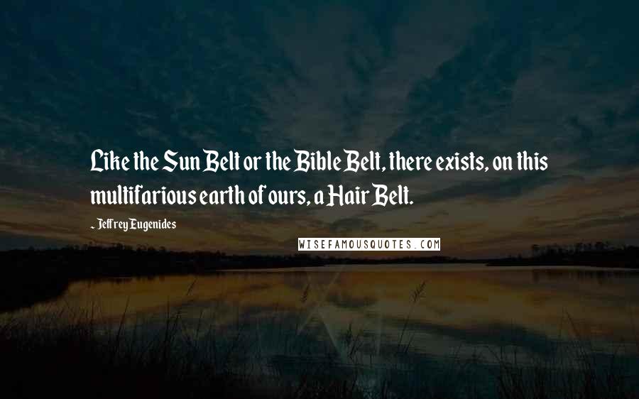 Jeffrey Eugenides Quotes: Like the Sun Belt or the Bible Belt, there exists, on this multifarious earth of ours, a Hair Belt.
