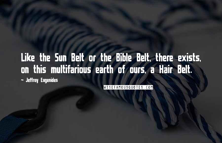 Jeffrey Eugenides Quotes: Like the Sun Belt or the Bible Belt, there exists, on this multifarious earth of ours, a Hair Belt.