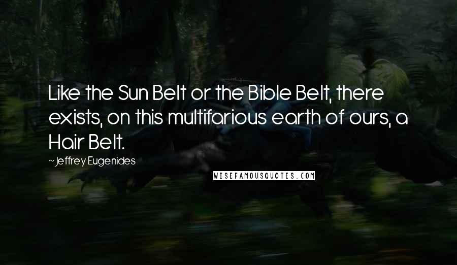 Jeffrey Eugenides Quotes: Like the Sun Belt or the Bible Belt, there exists, on this multifarious earth of ours, a Hair Belt.