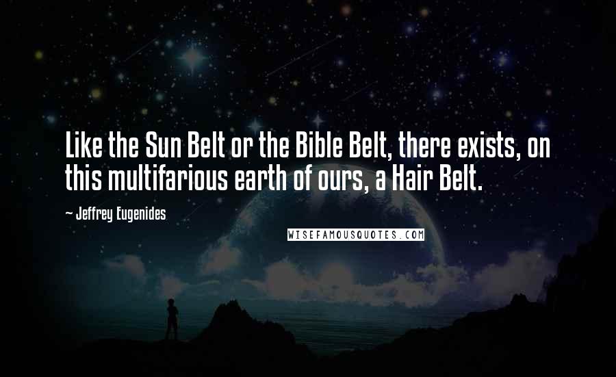 Jeffrey Eugenides Quotes: Like the Sun Belt or the Bible Belt, there exists, on this multifarious earth of ours, a Hair Belt.